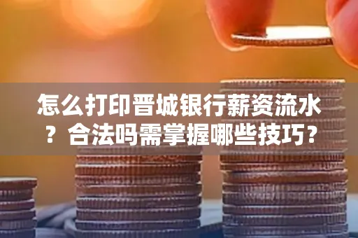 怎么打印晋城银行薪资流水?合法吗需掌握哪些技巧?