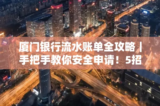 厦门银行流水账单全攻略|手把手教你安全申请!5招识破假账单陷阱