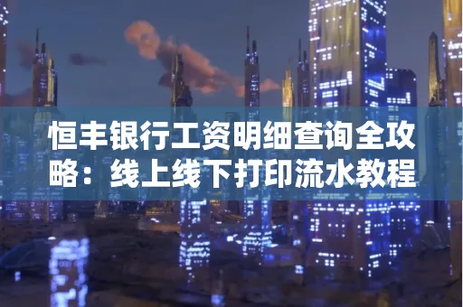 恒丰银行工资明细查询全攻略:线上线下打印流水教程