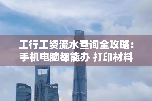 工行工资流水查询全攻略:手机电脑都能办 打印材料一次说清
